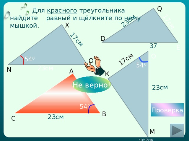 17см 23см  23см 17см 17см 17см Q  Для красного треугольника найдите равный и щёлкните по нему мышкой.  X  D 37 E О 54 0 O   54 0 23см N А К  Не верно! 54 0 Проверка  В 23см С  М 10/17/16