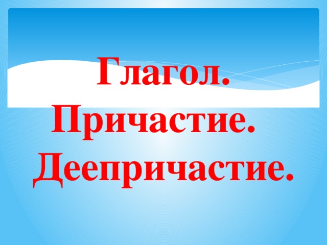 Глагол.  Причастие. Деепричастие.