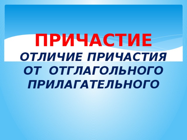 ПРИЧАСТИЕ  ОТЛИЧИЕ ПРИЧАСТИЯ ОТ ОТГЛАГОЛЬНОГО ПРИЛАГАТЕЛЬНОГО