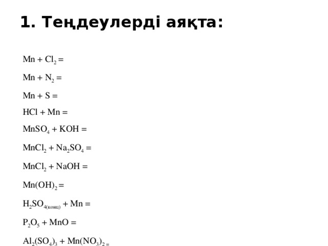 1. Теңдеулерді аяқта:     Mn + Cl 2 = Mn + N 2 = Mn + S = HCl + Mn = MnSO 4 + KOH = MnCl 2 + Na 2 SO 4 = MnCl 2 + NaOH = Mn(OH) 2 = H 2 SO 4(конц) + Mn = P 2 O 5 + MnO = Al 2 (SO 4 ) 3 + Mn(NO 3 ) 2 =
