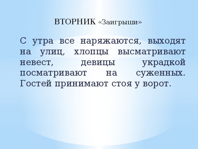 ВТОРНИК «Заигрыши» С утра все наряжаются, выходят на улиц, хлопцы высматривают невест, девицы украдкой посматривают на суженных. Гостей принимают стоя у ворот.