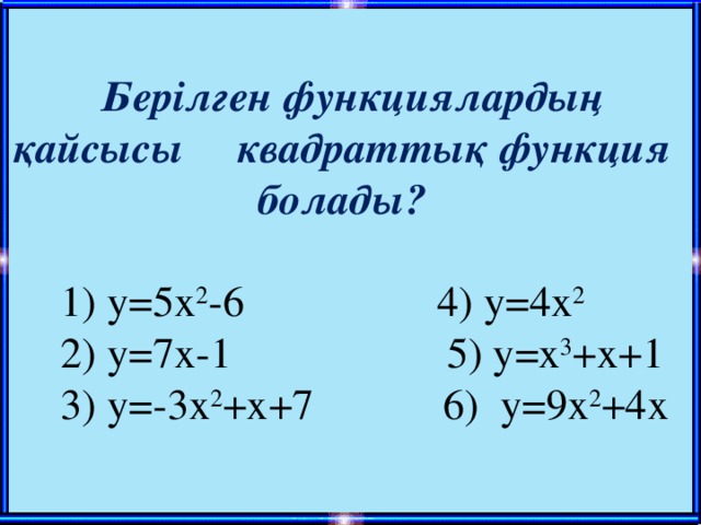 Берілген функциялардың қайсысы квадраттық функция болады?   1) у=5х 2 -6 4) у=4х 2  2) у = 7х-1 5 ) у =x 3 +x + 1  3) у=-3х 2 +х+7 6) у=9х 2 +4х