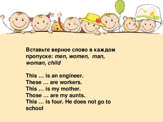 Вставьте верное слово в каждом пропуске: men, women, man, woman, child    This … is an engineer. These … are workers. This … is my mother. Those … are my aunts. This … is four. He does not go to school  