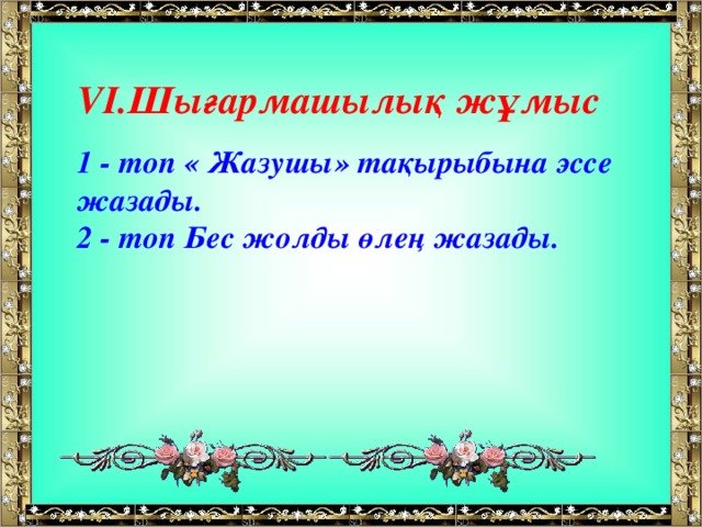 V І. Шығармашылық жұмыс  1 - топ « Жазушы» тақырыбына эссе жазады.  2 - топ Бес жолды өлең жазады.