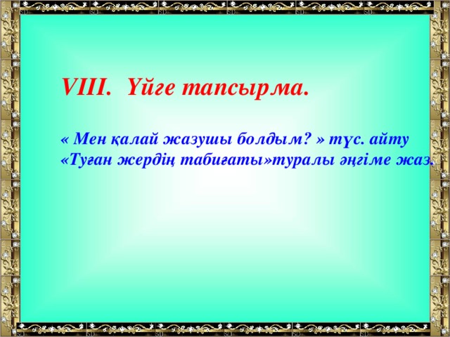 V ІІІ.   Үйге тапсырма. « Мен қалай жазушы болдым? » түс. айту «Туған жердің табиғаты»туралы әңгіме жаз.