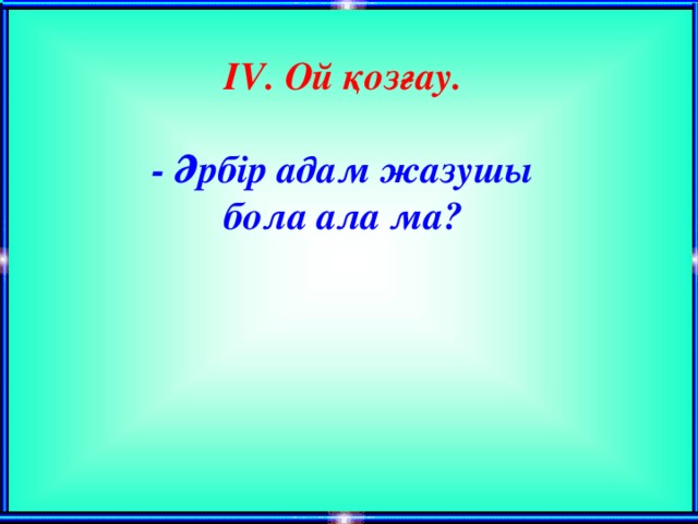 І V . Ой қозғау.  - Әрбір адам жазушы бола ала ма?