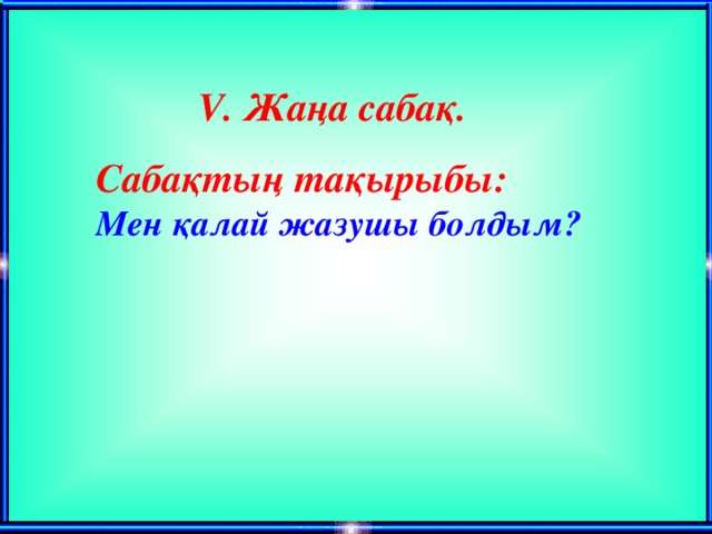 V . Жаңа сабақ. Сабақтың тақырыбы: Мен қалай жазушы болдым?