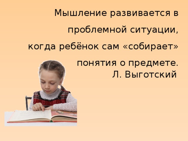 Мышление развивается в проблемной ситуации, когда ребёнок сам «собирает» понятия о предмете. Л. Выготский