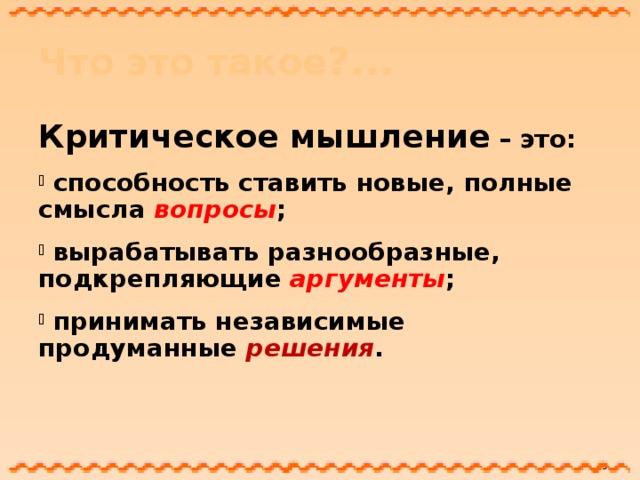 Что это такое ?... Критическое мышление – это:   способность ставить новые, полные смысла вопросы ;   вырабатывать разнообразные, подкрепляющие аргументы ;   принимать независимые продуманные решения .