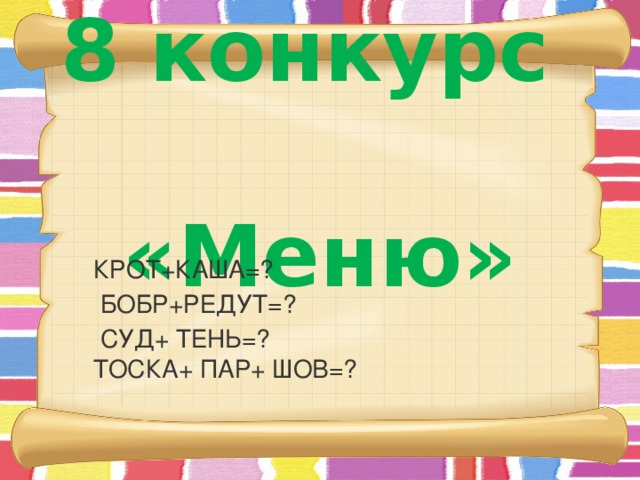 8 конкурс  «Меню»   КРОТ+КАША=?  БОБР+РЕДУТ=?  СУД+ ТЕНЬ=?  ТОСКА+ ПАР+ ШОВ=?