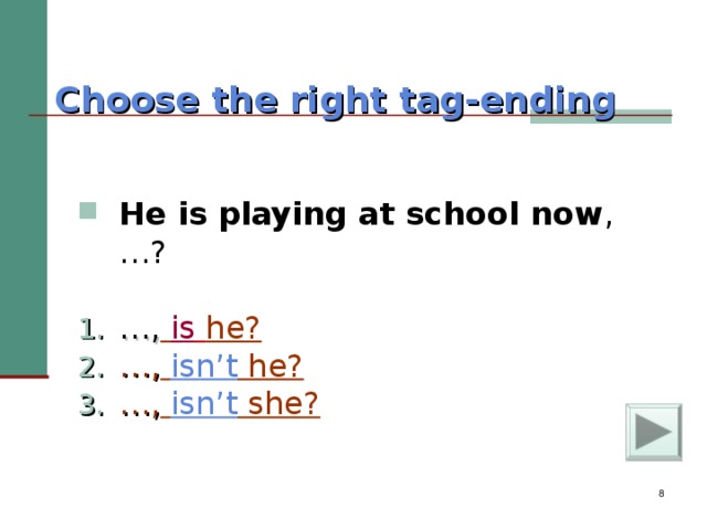 Choose the right tag-ending   He is playing at school now , … ?  … ,  is  he? … ,  isn’t he? … ,  isn’t she?