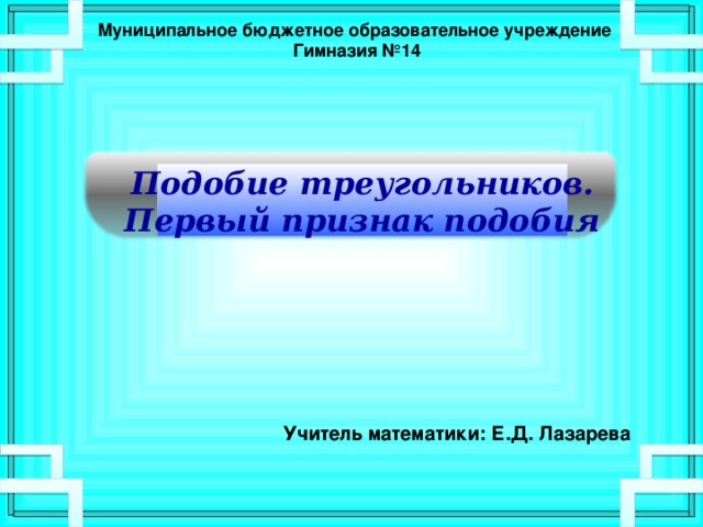 Муниципальное бюджетное образовательное учреждение  Гимназия №14    Подобие треугольников. Первый признак подобия    Учитель математики: Е.Д. Лазарева