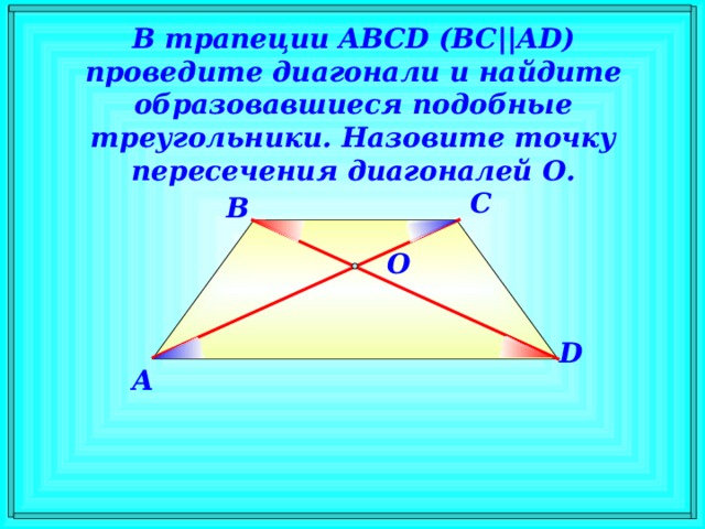 В трапеции ABCD ( BC || AD ) проведите диагонали и найдите образовавшиеся подобные треугольники. Назовите точку пересечения диагоналей O . C B O D A