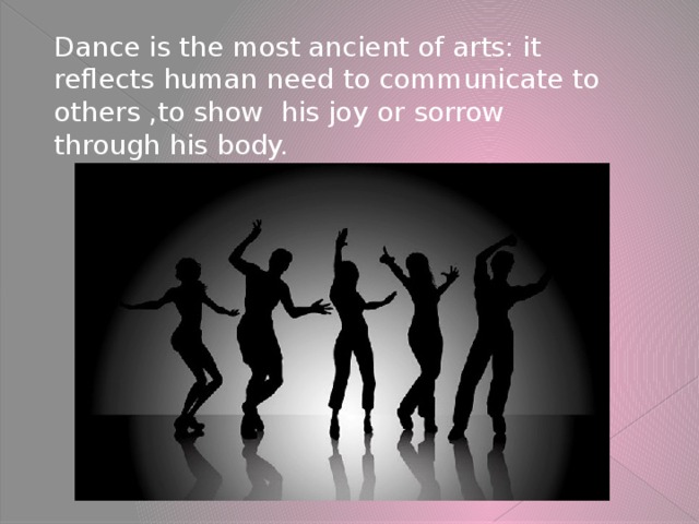 Dance is the most ancient of arts: it reflects human need to communicate to others ,to show his joy or sorrow through his body.