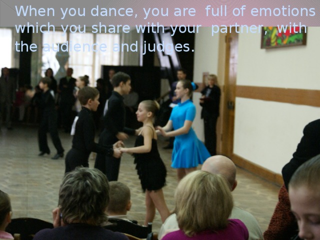 When you dance, you are full of emotions which you share with your partner, with the audience and judges .
