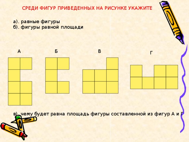 СРЕДИ ФИГУР ПРИВЕДЕННЫХ НА РИСУНКЕ УКАЖИТЕ а). равные фигуры б). фигуры равной площади В Б А Г в). чему будет равна площадь фигуры составленной из фигур А и Г