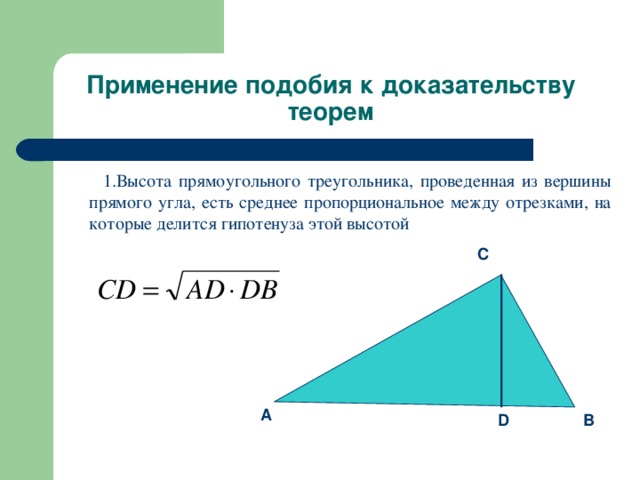 Применение подобия к доказательству теорем  1.Высота прямоугольного треугольника, проведенная из вершины прямого угла, есть среднее пропорциональное между отрезками, на которые делится гипотенуза этой высотой C A B D