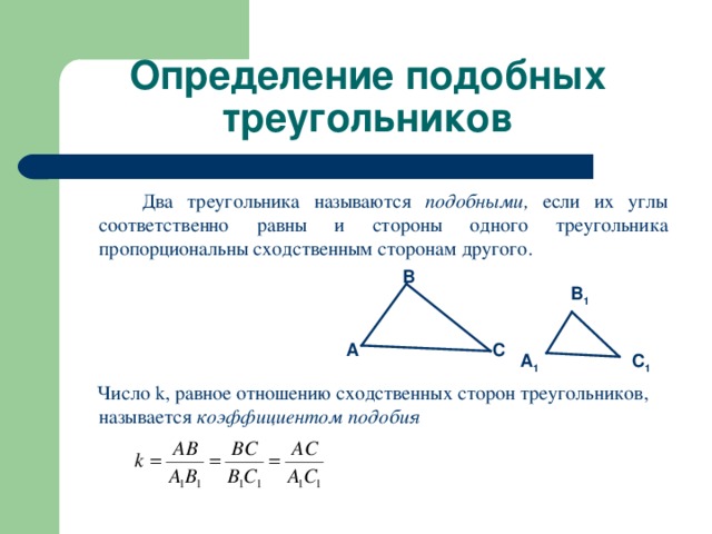 Определение подобных треугольников  Два треугольника называются подобными, если их углы соответственно равны и стороны одного треугольника пропорциональны сходственным сторонам другого.  Число k , равное отношению сходственных сторон треугольников, называется коэффициентом подобия B B 1 A C A 1 C 1