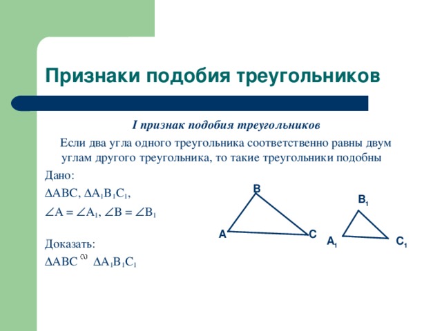 Признаки подобия треугольников I признак подобия треугольников  Если два угла одного треугольника соответственно равны двум углам другого треугольника, то такие треугольники подобны Дано:  ABC,  A 1 B 1 C 1 ,  A =  A 1 ,  B =  B 1 Доказать:  ABC  A 1 B 1 C 1  B B 1 A C A 1 C 1