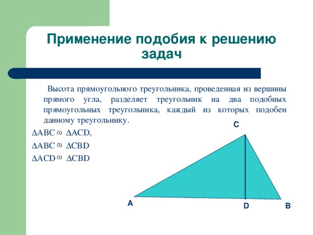 Применение подобия к решению задач   Высота прямоугольного треугольника, проведенная из вершины прямого угла, разделяет треугольник на два подобных прямоугольных треугольника, каждый из которых подобен данному треугольнику.  ABC  ACD,  ABC  CBD  ACD  CBD C A B D