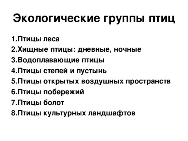 Экологические группы птиц 1.Птицы леса 2.Хищные птицы: дневные, ночные 3.Водоплавающие птицы 4.Птицы степей и пустынь 5.Птицы открытых воздушных пространств 6.Птицы побережий 7.Птицы болот 8.Птицы культурных ландшафтов