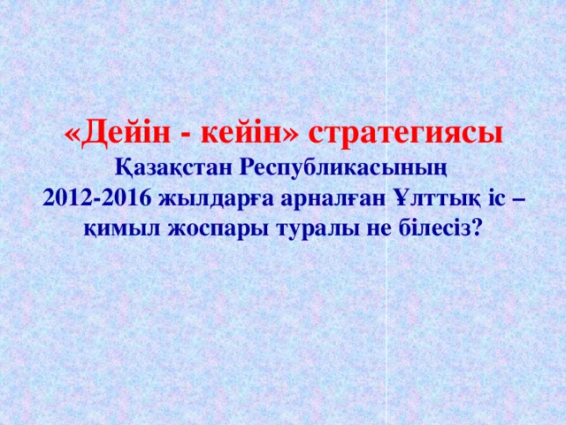 «Дейін - кейін» стратегиясы  Қазақстан Республикасының  2012-2016 жылдарға арналған Ұлттық іс – қимыл жоспары туралы не білесіз?