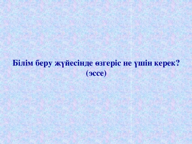 Білім беру жүйесінде өзгеріс не үшін керек?  (эссе)