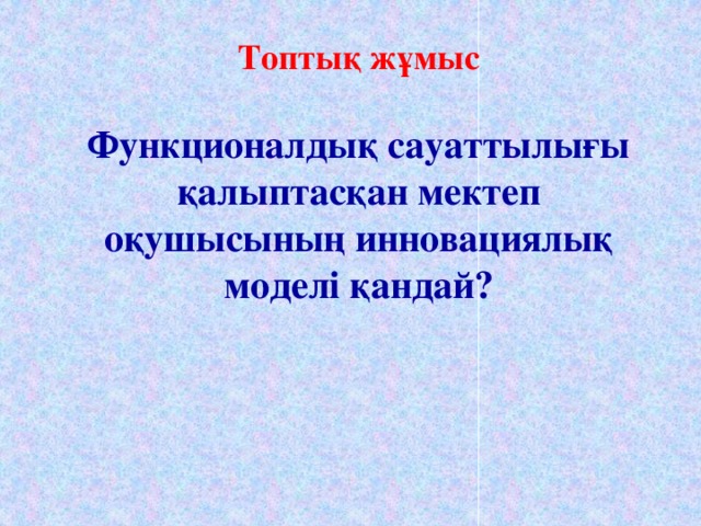 Топтық жұмыс  Функционалдық сауаттылығы қалыптасқан мектеп оқушысының инновациялық моделі қандай?