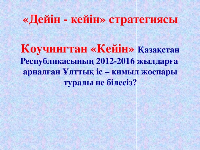 «Дейін - кейін» стратегиясы   Коучингтан «Кейін» Қазақстан Республикасының 2012-2016 жылдарға  арналған Ұлттық іс – қимыл жоспары туралы не білесіз?