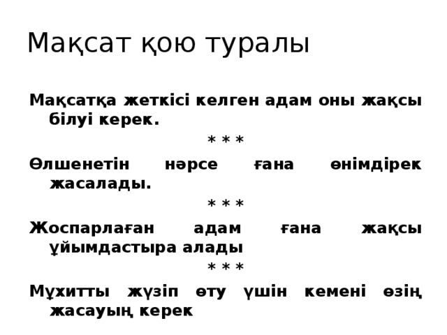 Мақсат қою туралы Мақсатқа жеткісі келген адам оны жақсы білуі керек. * * * Өлшенетін нәрсе ғана өнімдірек жасалады. * * * Жоспарлаған адам ғана жақсы ұйымдастыра алады * * * Мұхитты жүзіп өту үшін кемені өзің жасауың керек