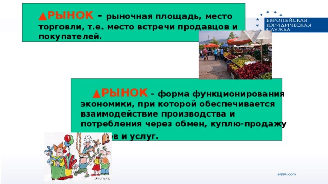 ▲ РЫНОК - рыночная площадь, место торговли, т.е. место встречи продавцов и покупателей. ▲ РЫНОК – форма функционирования экономики, при которой обеспечивается взаимодействие производства и потребления через обмен, куплю-продажу товаров и услуг.