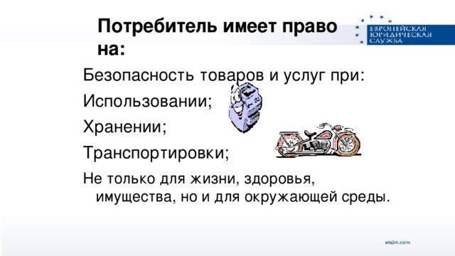 Потребитель имеет право на:  Безопасность товаров и услуг при: Использовании; Хранении; Транспортировки; Не только для жизни, здоровья, имущества, но и для окружающей среды.