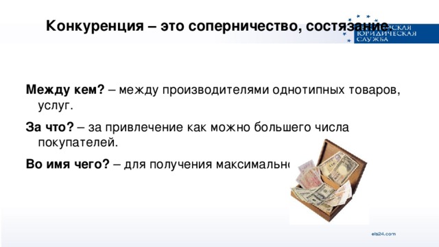 Конкуренция – это соперничество, состязание.  Между кем? – между производителями однотипных товаров, услуг. За что? – за привлечение как можно большего числа покупателей. Во имя чего? – для получения максимальной прибыли.