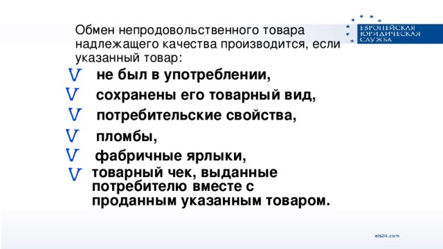 Обмен непродовольственного товара надлежащего качества производится, если указанный товар: не был в употреблении, сохранены его товарный вид, потребительские свойства, пломбы, фабричные ярлыки,  товарный чек, выданные потребителю вместе с проданным указанным товаром.