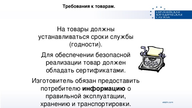 Требования к товарам. На товары должны устанавливаться сроки службы (годности). Для обеспечении безопасной реализации товар должен обладать сертификатами. Изготовитель обязан предоставить потребителю информацию о правильной эксплуатации, хранению и транспортировки.