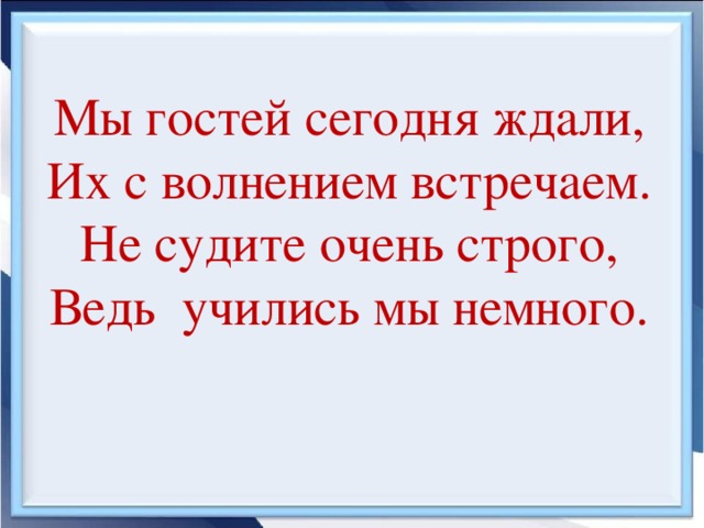 Мы гостей сегодня ждали, Их с волнением встречаем. Не судите очень строго, Ведь учились мы немного.