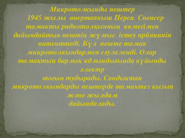 Микротолқынды пештер  1945 жылы өнертапкыш Перси Спенсер тамакты радиотолқынның көмегімен дайындайтын пештің жүмыс істеу прйнципін патенттеді. Бүл пеште тамак микротолкындармен сәулеленді. Олар тамақтың барлық кдлындығында күйынды электр тогын тудырады. Сондықтан микротолкындарды пештерде тамактез қызып және жылдам дайындалады.