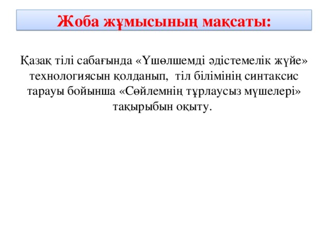 Жоба жұмысының мақсаты: Қазақ тілі сабағында «Үшөлшемді әдістемелік жүйе» технологиясын қолданып, тіл білімінің синтаксис тарауы бойынша «Сөйлемнің тұрлаусыз мүшелері» тақырыбын оқыту.