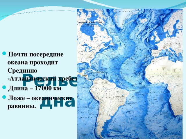 Рельеф  дна Почти посередине океана проходит Срединно -Атлантический хребет Длина – 17000 км Ложе – океанические равнины.