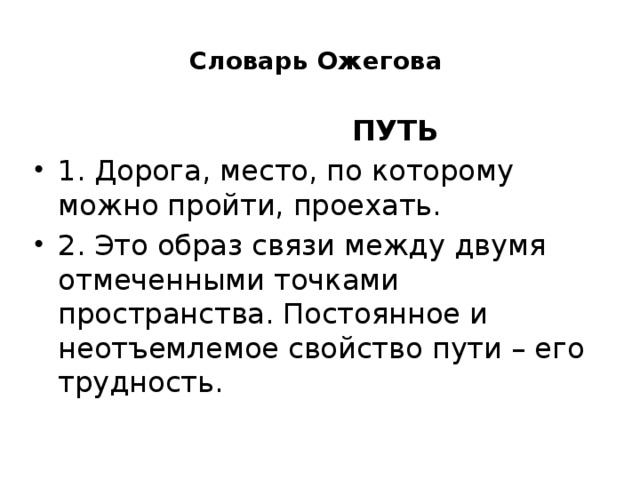 Словарь Ожегова  ПУТЬ 1. Дорога, место, по которому можно пройти, проехать. 2. Это образ связи между двумя отмеченными точками пространства. Постоянное и неотъемлемое свойство пути – его трудность.