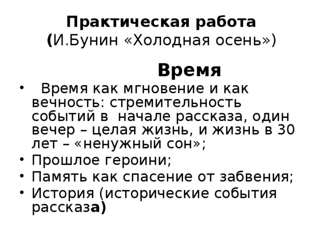 Практическая работа  ( И.Бунин «Холодная осень»)  Время  Время как мгновение и как вечность: стремительность событий в начале рассказа, один вечер – целая жизнь, и жизнь в 30 лет – «ненужный сон»; Прошлое героини; Память как спасение от забвения; История (исторические события рассказ а)