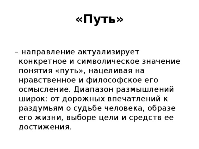 «Путь»  – направление актуализирует конкретное и символическое значение понятия «путь», нацеливая на нравственное и философское его осмысление. Диапазон размышлений широк: от дорожных впечатлений к раздумьям о судьбе человека, образе его жизни, выборе цели и средств ее достижения.