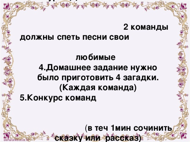 3.Конкурс «Давай споем»! 2 команды должны спеть песни свои  любимые  4.Домашнее задание нужно было приготовить 4 загадки. (Каждая команда) 5.Конкурс команд ( в теч 1мин сочинить сказку или рассказ)