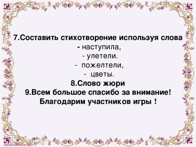 7.Составить стихотворение используя слова  - наступила,  - улетели.  - пожелтели,  - цветы. 8.Слово жюри 9.Всем большое спасибо за внимание! Благодарим участников игры !