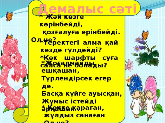 Демалыс  сәті * Жәй көзге көрінбейді,  қозғалуға ерінбейді. Ол не? *Теректегі алма қай кезде гүлдейді? *Көк шарфты суға салса не болады? *Жоғалмайды ешқашан, Түрлендірсек егер де. Басқа күйге ауысқан, Жұмыс істейді әрқашан . * Көкке қараған,  жұлдыз санаған .Ол не?