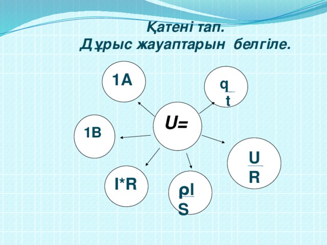 Қатені тап. Дұрыс жауаптарын белгіле.  1А q  t U= 1В U R І*R ρl S