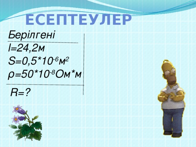 Есептеулер Берілгені l=24,2м S=0,5*10 -6 м 2 ρ=50*10 -8 Ом*м  R=?