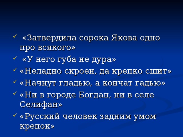 «Затвердила сорока Якова одно про всякого»  «У него губа не дура» «Неладно скроен, да крепко сшит» «Начнут гладью, а кончат гадью» «Ни в городе Богдан, ни в селе Селифан» «Русский человек задним умом крепок»