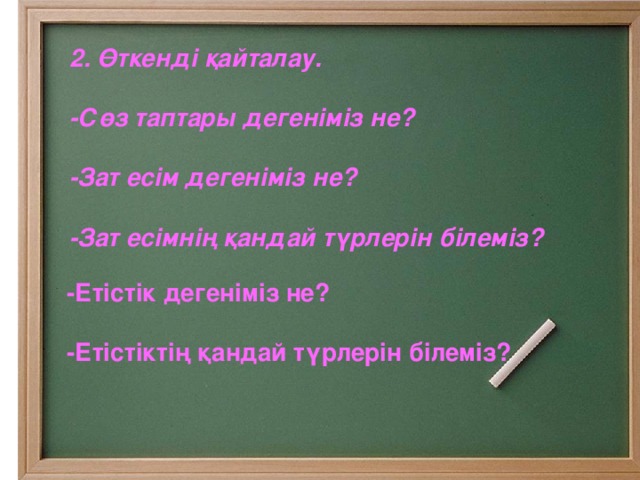 2. Өткенді қайталау.  -Сөз таптары дегеніміз не?  -Зат есім дегеніміз не?  -Зат есімнің қандай түрлерін білеміз?  -Етістік дегеніміз не?  -Етістіктің қандай түрлерін білеміз? Жаңа сабақ