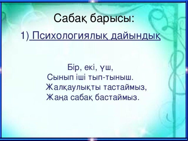 Сабақ барысы:   Психологиялық дайындық  Бір, екі, үш, Сынып іші тып-тыныш.  Жалқаулықты тастаймыз,  Жаңа сабақ бастаймыз.